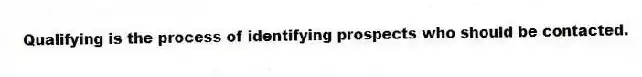 Qualifying is the process of identifying prospects who should be contacted.