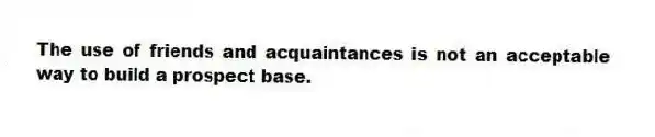 The use of friends and acquaintances is not an acceptable way to build a prospect base.