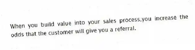 When you build value into your sales process,you increase the odds that the customer will give you a referral.