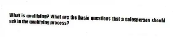 What is qualifying? What are the basic questions that a salesperson should ask in the qualifying process?