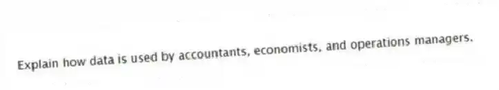 Explain how data is used by accountants, economists, and operations managers.