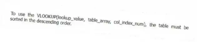 To use the VLOOKUP(lookup_value, table_array, col_index_num), the table must be sorted in the descending order.