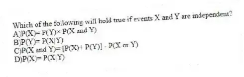 Which of the following will hold true if events X and Y are independent?
A)P(X)= P(Y)× P(X and Y)
B)P(Y)= P(X|Y)
C)P(X and Y)= [P(X)+ P(Y)] - P(X or Y)
D)P(X)= P(X|Y)