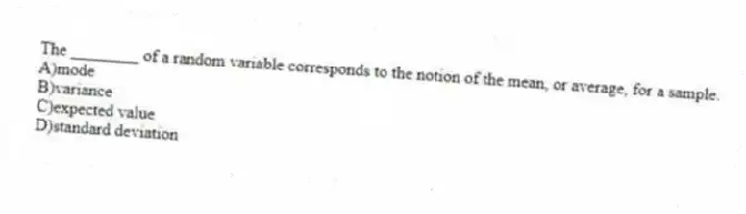 The ________ of a random variable corresponds to the notion of the mean, or average, for a sample.
A)mode
B)variance
C)expected value
D)standard deviation