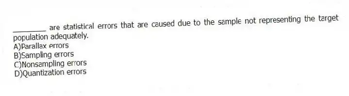 ________ are statistical errors that are caused due to the sample not representing the target population adequately.
A)Parallax errors
B)Sampling errors
C)Nonsampling errors
D)Quantization errors