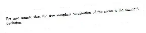 For any sample size, the true sampling distribution of the mean is the standard deviation.