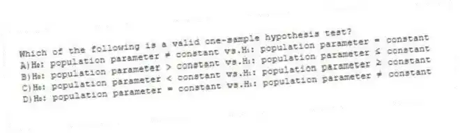 Which of the following is a valid one-sample hypothesis test?
A)H₀: population parameter ≠ constant vs.H₁: population parameter = constant
B)H₀: population parameter > constant vs.H₁: population parameter ≤ constant
C)H₀: population parameter < constant vs.H₁: population parameter ≥ constant
D)H₀: population parameter = constant vs.H₁: population parameter ≠ constant