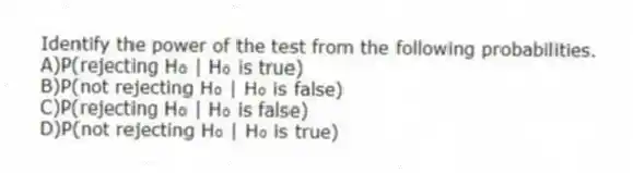 Identify the power of the test from the following probabilities.
A)P(rejecting H₀ | H₀ is true)
B)P(not rejecting H₀ | H₀ is false)
C)P(rejecting H₀ | H₀ is false)
D)P(not rejecting H₀ | H₀ is true)