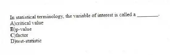 In statistical terminology, the variable of interest is called a ________.
A)critical value
B)p-value
C)factor
D)test-statistic