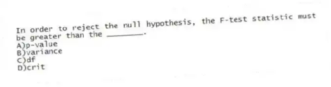 In order to reject the null hypothesis, the F-test statistic must be greater than the ________.
A)p-value
B)variance
C)df
D)crit