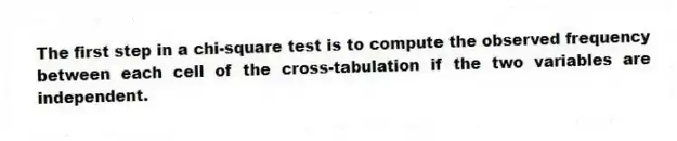 The first step in a chi-square test is to compute the observed frequency between each cell of the cross-tabulation if the two variables are independent.
