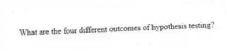 What are the four different outcomes of hypothesis testing?