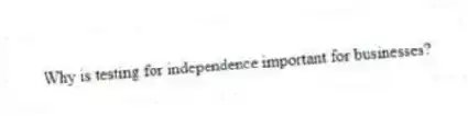 Why is testing for independence important for businesses?