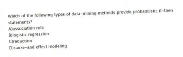 Which of the following types of data-mining methods provide probabilistic if-then statements?
A)association rule
B)logistic regression
C)reduction
D)cause-and effect modeling