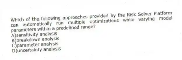 Which of the following approaches provided by the Risk Solver Platform can automatically run multiple optimizations while varying model parameters within a predefined range?
A)sensitivity analysis
B)breakdown analysis
C)parameter analysis
D)uncertainty analysis
