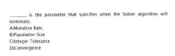 ________ is the parameter that specifies when the Solver algorithm will terminate.
A)Mutation Rate
B)Population Size
C)Integer Tolerance
D)Convergence