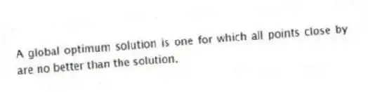 A global optimum solution is one for which all points close by are no better than the solution.