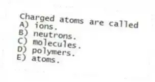 Charged atoms are called
A) ions.
B) neutrons.
C) molecules.
D) polymers.
E) atoms.