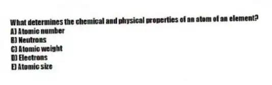 What determines the chemical and physical properties of an atom of an element?
A) Atomic number
B) Neutrons
C) Atomic weight
D) Electrons
E) Atomic size