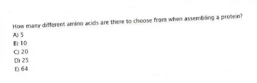 How many different amino acids are there to choose from when assembling a protein?
A) 5
B) 10
C) 20
D) 25
E) 64