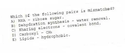 Which of the following pairs is mismatched?
A) RNA - ribose sugar.
B) Dehydration synthesis - water removal.
C) Sharing electrons - covalent bond.
D) Carboxyl - CH₃
E) Lipids - hydrophobic.