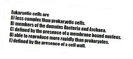 Eukaryotic cells are
A) less complex than prokaryotic cells.
B) members of the domains Bacteria and Archaea.
C) defined by the presence of a membrane bound nucleus.
D) able to reproduce more rapidly than prokaryotes.
E) defined by the presence of a cell wall.