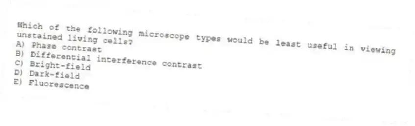 Which of the following microscope types would be least useful in viewing unstained living cells?
A) Phase contrast
B) Differential interference contrast
C) Bright-field
D) Dark-field
E) Fluorescence