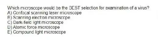 Which microscope would be the BEST selection for examination of a virus?
A) Confocal scanning laser microscope
B) Scanning electron microscope
C) Dark-field light microscope
D) Atomic force microscope
E) Compound light microscope