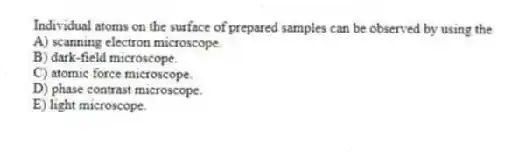 Individual atoms on the surface of prepared samples can be observed by using the
A) scanning electron microscope.
B) dark-field microscope.
C) atomic force microscope.
D) phase contrast microscope.
E) light microscope.