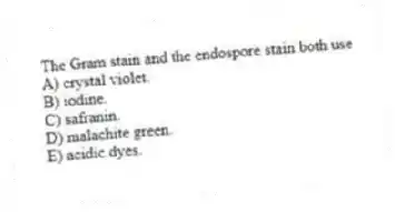 The Gram stain and the endospore stain both use
A) crystal violet.
B) iodine.
C) safranin.
D) malachite green.
E) acidic dyes.