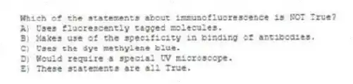 Which of the statements about immunofluorescence is NOT True?
A) Uses fluorescently tagged molecules.
B) Makes use of the specificity in binding of antibodies.
C) Uses the dye methylene blue.
D) Would require a special UV microscope.
E) These statements are all True.