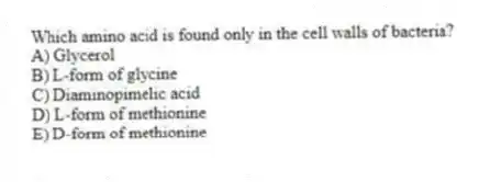 Which amino acid is found only in the cell walls of bacteria?
A) Glycerol
B) L-form of glycine
C) Diaminopimelic acid
D) L-form of methionine
E) D-form of methionine