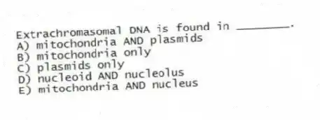 Extrachromasomal DNA is found in ________.
A) mitochondria AND plasmids
B) mitochondria only
C) plasmids only
D) nucleoid AND nucleolus
E) mitochondria AND nucleus