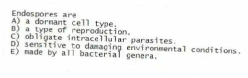 Endospores are
A) a dormant cell type.
B) a type of reproduction.
C) obligate intracellular parasites.
D) sensitive to damaging environmental conditions.
E) made by all bacterial genera.