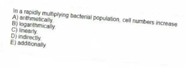 In a rapidly multiplying bacterial population, cell numbers increase
A) arithmetically.
B) logarithmically.
C) linearly.
D) indirectly.
E) additionally.