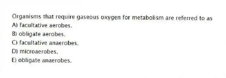 Organisms that require gaseous oxygen for metabolism are referred to as
A) facultative aerobes.
B) obligate aerobes.
C) facultative anaerobes.
D) microaerobes.
E) obligate anaerobes.