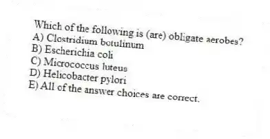Which of the following is (are) obligate aerobes?
A) Clostridium botulinum
B) Escherichia coli
C) Micrococcus luteus
D) Helicobacter pylori
E) All of the answer choices are correct.