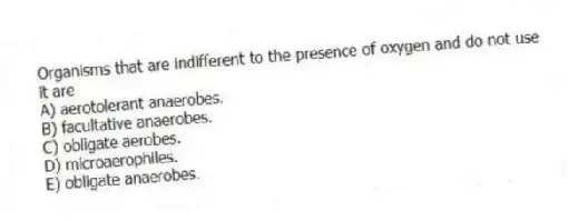Organisms that are indifferent to the presence of oxygen and do not use it are
A) aerotolerant anaerobes.
B) facultative anaerobes.
C) obligate aerobes.
D) microaerophiles.
E) obligate anaerobes.