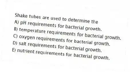 Shake tubes are used to determine the
A) pH requirements for bacterial growth.
B) temperature requirements for bacterial growth.
C) oxygen requirements for bacterial growth.
D) salt requirements for bacterial growth.
E) nutrient requirements for bacterial growth.