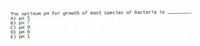 The optimum pH for growth of most species of bacteria is ________.
A) pH 5
B) pH 7
C) pH 9
D) pH 6
E) pH 1