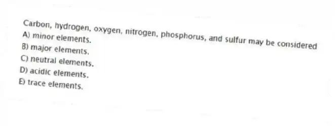 Carbon, hydrogen, oxygen, nitrogen, phosphorus, and sulfur may be considered
A) minor elements.
B) major elements.
C) neutral elements.
D) acidic elements.
E) trace elements.