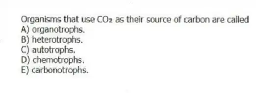Organisms that use CO₂ as their source of carbon are called
A) organotrophs.
B) heterotrophs.
C) autotrophs.
D) chemotrophs.
E) carbonotrophs.