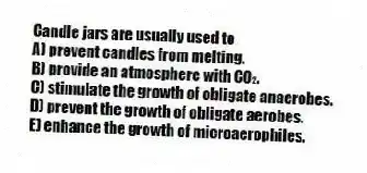 Candle jars are usually used to
A) prevent candles from melting.
B) provide an atmosphere with CO₂.
C) stimulate the growth of obligate anaerobes.
D) prevent the growth of obligate aerobes.
E) enhance the growth of microaerophiles.