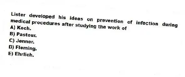 Lister developed his ideas on prevention of infection during medical procedures after studying the work of
A) Koch.
B) Pasteur.
C) Jenner.
D) Fleming.
E) Ehrlich.