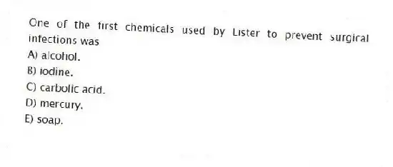 One of the first chemicals used by Lister to prevent surgical infections was
A) alcohol.
B) iodine.
C) carbolic acid.
D) mercury.
E) soap.