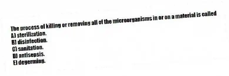 The process of killing or removing all of the microorganisms in or on a material is called
A) sterilization.
B) disinfection.
C) sanitation.
D) antisepsis.
E) degerming.