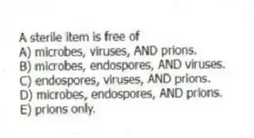 A sterile item is free of
A) microbes, viruses, AND prions.
B) microbes, endospores, AND viruses.
C) endospores, viruses, AND prions.
D) microbes, endospores, AND prions.
E) prions only.