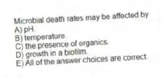 Microbial death rates may be affected by
A) pH.
B) temperature.
C) the presence of organics.
D) growth in a biofilm.
E) All of the answer choices are correct.