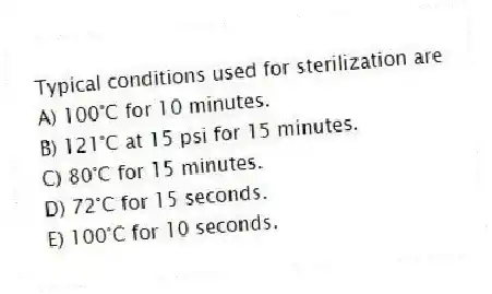 Typical conditions used for sterilization are
A) 100°C for 10 minutes.
B) 121°C at 15 psi for 15 minutes.
C) 80°C for 15 minutes.
D) 72°C for 15 seconds.
E) 100°C for 10 seconds.