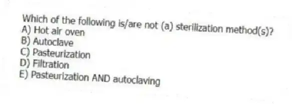 Which of the following is/are not (a) sterilization method(s)?
A) Hot air oven
B) Autoclave
C) Pasteurization
D) Filtration
E) Pasteurization AND autoclaving